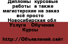 Дипломы, курсовые работы, а также магистерские на заказ - всё просто! - Новосибирская обл. Услуги » Обучение. Курсы   